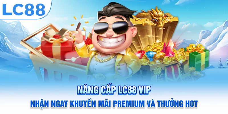 Nâng Cấp LC88 VIP – Nhận Ngay Khuyến Mãi Premium Và Thưởng Hot